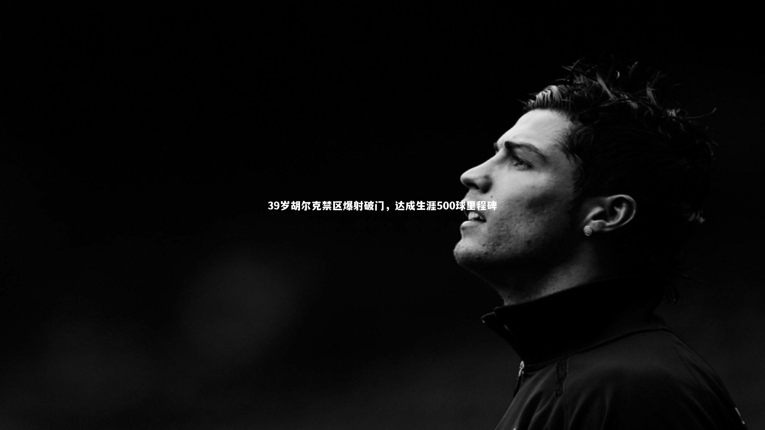 乐竟体育app_39岁胡尔克禁区爆射破门，达成生涯500球里程碑