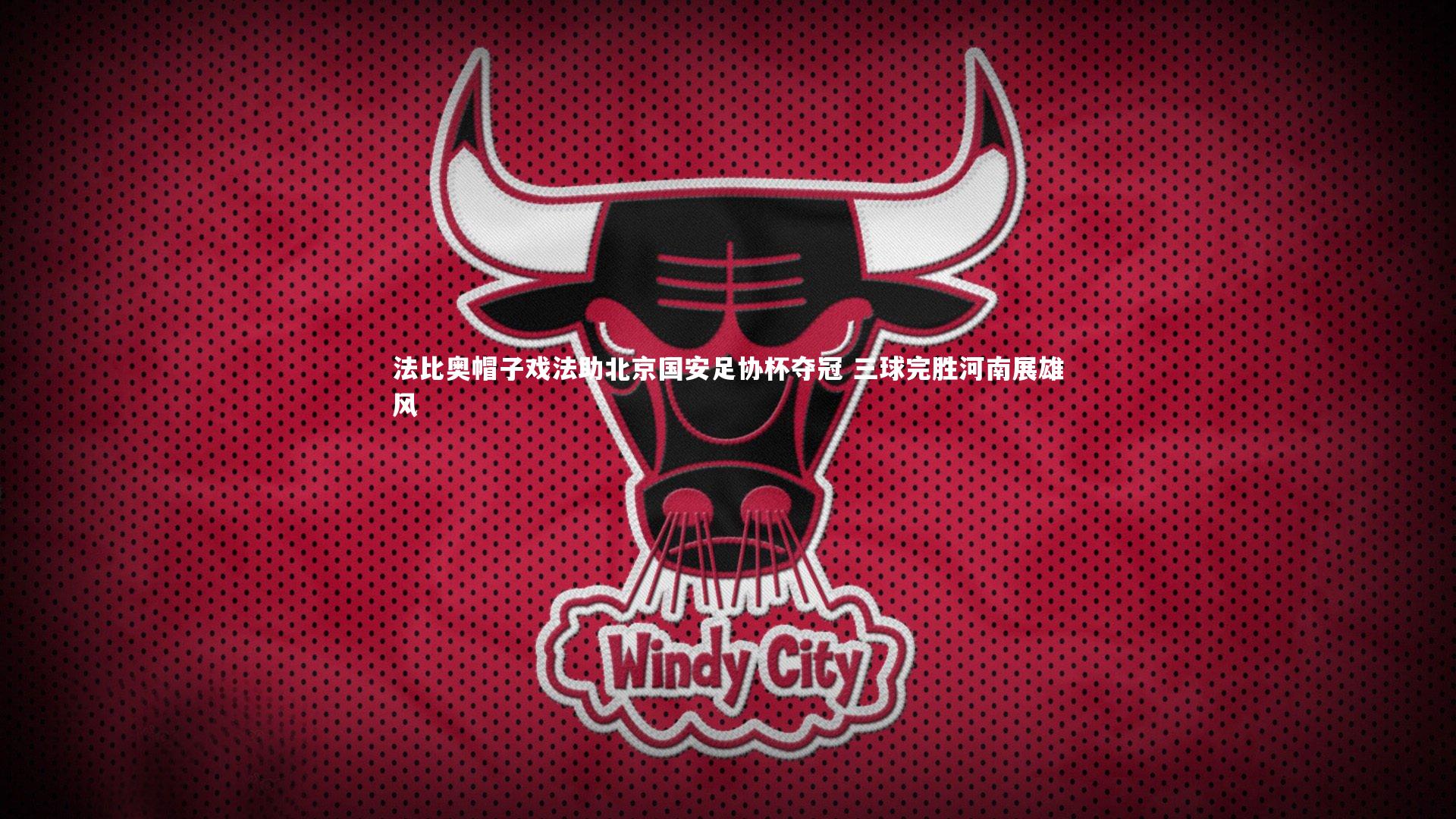 【乐竟体育官方网站】法比奥帽子戏法助北京国安足协杯夺冠 三球完胜河南展雄风