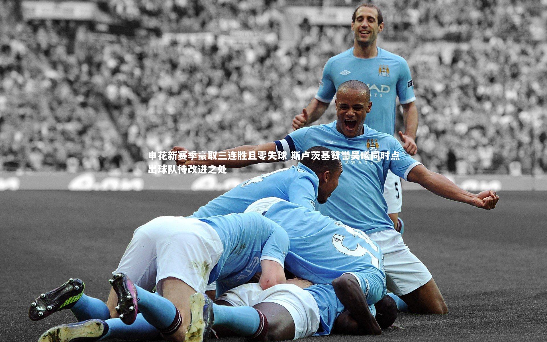 乐竟体育app：申花新赛季豪取三连胜且零失球 斯卢茨基赞誉吴曦同时点出球队待改进之处
