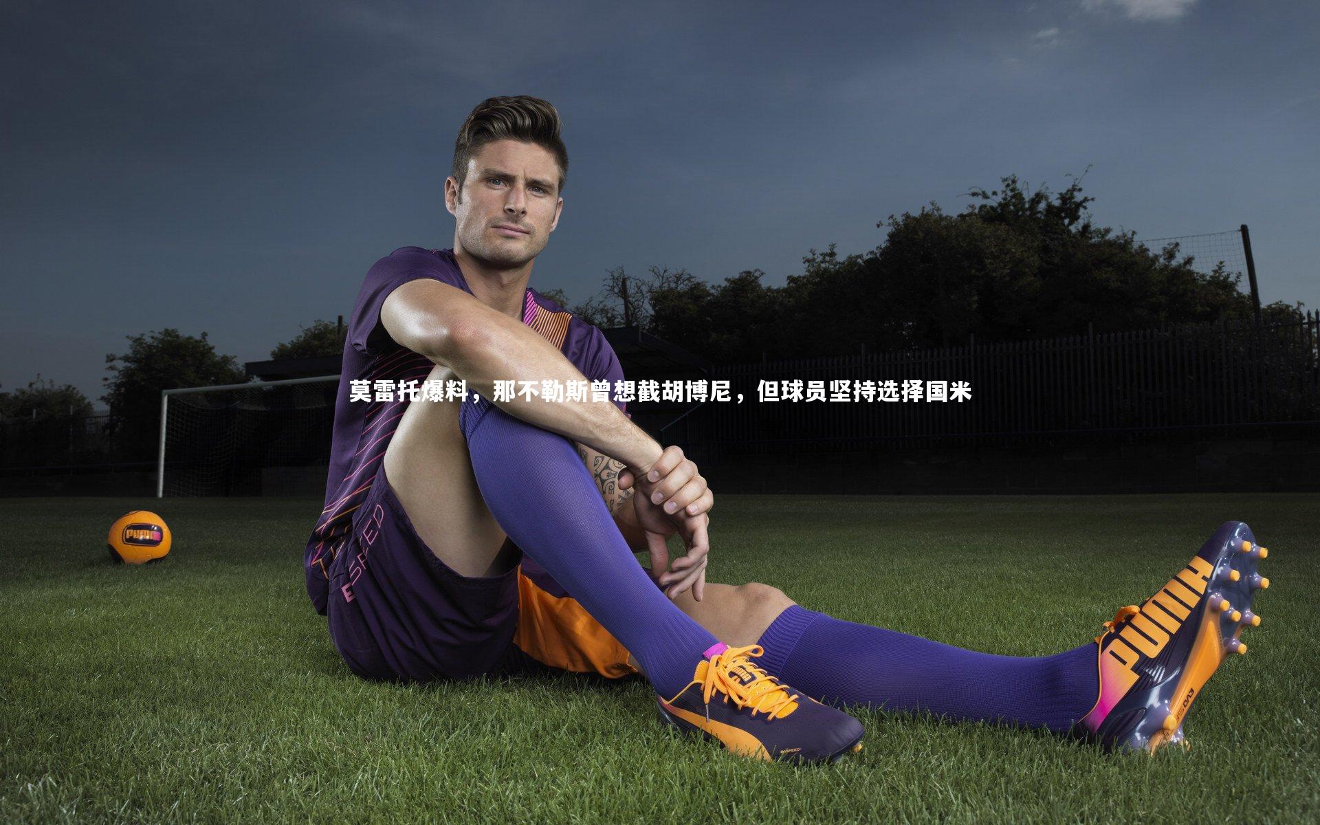 乐竟体育官方网站_莫雷托爆料，那不勒斯曾想截胡博尼，但球员坚持选择国米